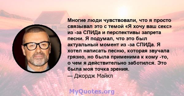 Многие люди чувствовали, что я просто связывал это с темой «Я хочу ваш секс» из -за СПИДа и перспективы запрета песни. Я подумал, что это был актуальный момент из -за СПИДа. Я хотел написать песню, которая звучала