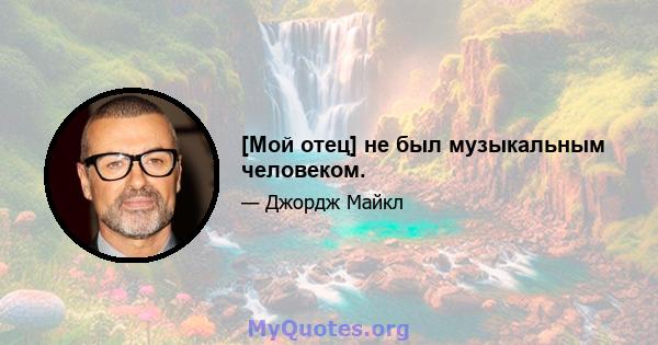 [Мой отец] не был музыкальным человеком.