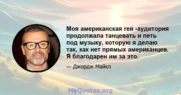 Моя американская гей -аудитория продолжала танцевать и петь под музыку, которую я делаю так, как нет прямых американцев. Я благодарен им за это.