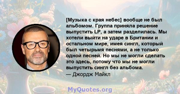 [Музыка с края небес] вообще не был альбомом. Группа приняла решение выпустить LP, а затем разделилась. Мы хотели выйти на ударе в Британии и остальном мире, имея сингл, который был четырьмя песнями, а не только одной