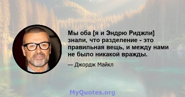 Мы оба [я и Эндрю Риджли] знали, что разделение - это правильная вещь, и между нами не было никакой вражды.