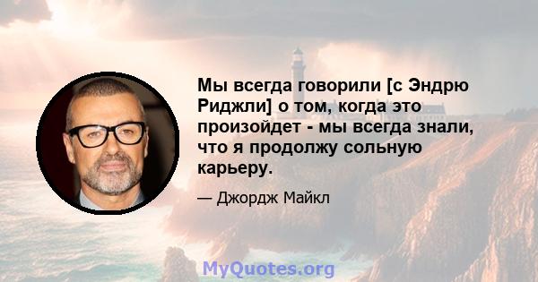 Мы всегда говорили [с Эндрю Риджли] о том, когда это произойдет - мы всегда знали, что я продолжу сольную карьеру.