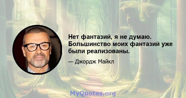 Нет фантазий, я не думаю. Большинство моих фантазий уже были реализованы.