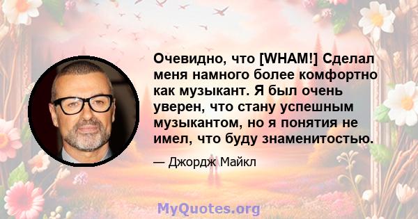 Очевидно, что [WHAM!] Сделал меня намного более комфортно как музыкант. Я был очень уверен, что стану успешным музыкантом, но я понятия не имел, что буду знаменитостью.