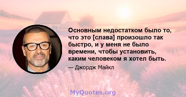 Основным недостатком было то, что это [слава] произошло так быстро, и у меня не было времени, чтобы установить, каким человеком я хотел быть.