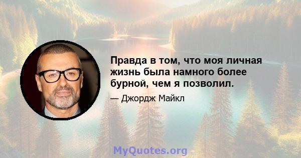 Правда в том, что моя личная жизнь была намного более бурной, чем я позволил.