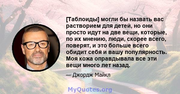 [Таблоиды] могли бы назвать вас растворием для детей, но они просто идут на две вещи, которые, по их мнению, люди, скорее всего, поверят, и это больше всего обидит себя и вашу популярность. Моя кожа оправдывала все эти