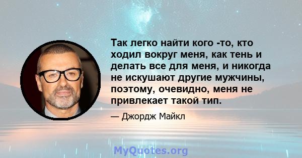 Так легко найти кого -то, кто ходил вокруг меня, как тень и делать все для меня, и никогда не искушают другие мужчины, поэтому, очевидно, меня не привлекает такой тип.