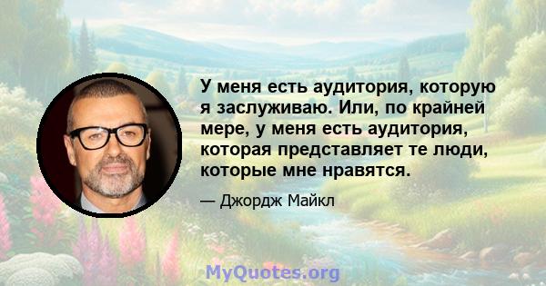 У меня есть аудитория, которую я заслуживаю. Или, по крайней мере, у меня есть аудитория, которая представляет те люди, которые мне нравятся.