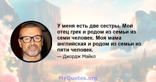 У меня есть две сестры. Мой отец грек и родом из семьи из семи человек. Моя мама английская и родом из семьи из пяти человек.