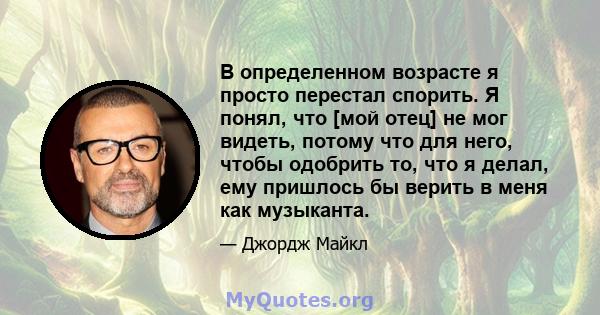 В определенном возрасте я просто перестал спорить. Я понял, что [мой отец] не мог видеть, потому что для него, чтобы одобрить то, что я делал, ему пришлось бы верить в меня как музыканта.