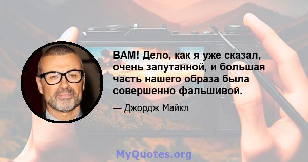 ВАМ! Дело, как я уже сказал, очень запутанной, и большая часть нашего образа была совершенно фальшивой.