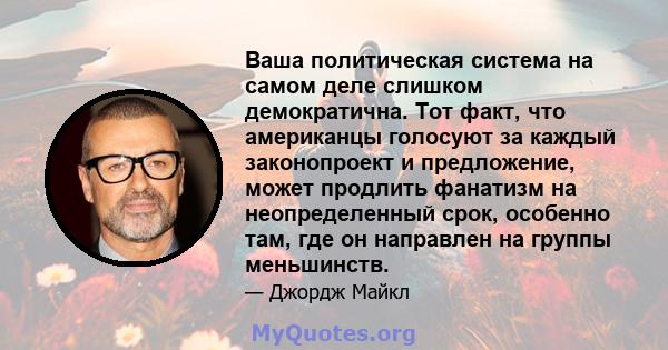 Ваша политическая система на самом деле слишком демократична. Тот факт, что американцы голосуют за каждый законопроект и предложение, может продлить фанатизм на неопределенный срок, особенно там, где он направлен на