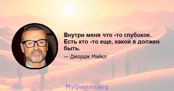 Внутри меня что -то глубокое. Есть кто -то еще, какой я должен быть.