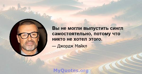 Вы не могли выпустить сингл самостоятельно, потому что никто не хотел этого.