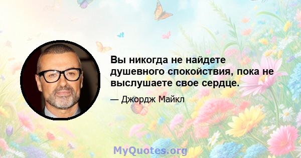 Вы никогда не найдете душевного спокойствия, пока не выслушаете свое сердце.