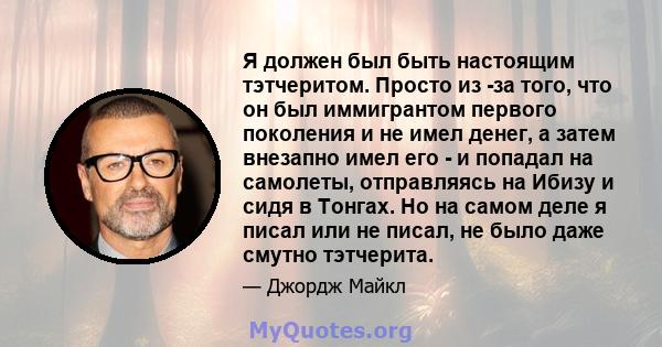 Я должен был быть настоящим тэтчеритом. Просто из -за того, что он был иммигрантом первого поколения и не имел денег, а затем внезапно имел его - и попадал на самолеты, отправляясь на Ибизу и сидя в Тонгах. Но на самом