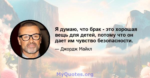 Я думаю, что брак - это хорошая вещь для детей, потому что он дает им чувство безопасности.