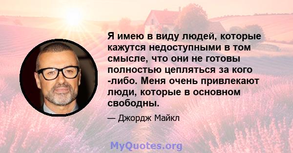 Я имею в виду людей, которые кажутся недоступными в том смысле, что они не готовы полностью цепляться за кого -либо. Меня очень привлекают люди, которые в основном свободны.