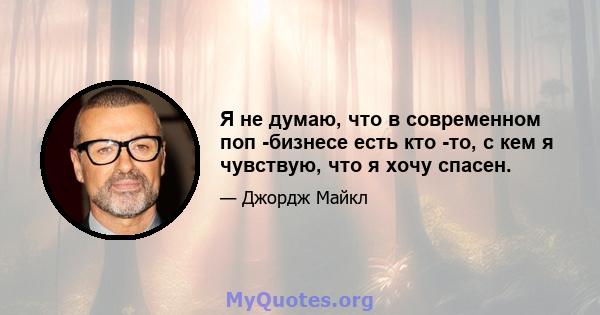 Я не думаю, что в современном поп -бизнесе есть кто -то, с кем я чувствую, что я хочу спасен.