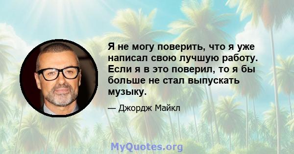 Я не могу поверить, что я уже написал свою лучшую работу. Если я в это поверил, то я бы больше не стал выпускать музыку.