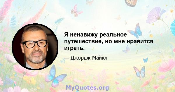 Я ненавижу реальное путешествие, но мне нравится играть.