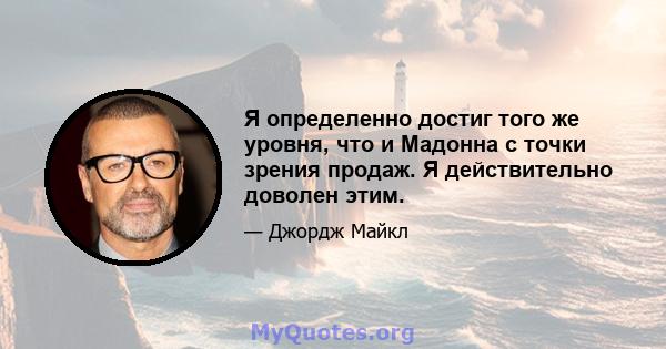 Я определенно достиг того же уровня, что и Мадонна с точки зрения продаж. Я действительно доволен этим.