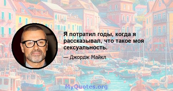 Я потратил годы, когда я рассказывал, что такое моя сексуальность.