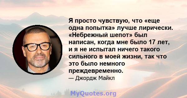 Я просто чувствую, что «еще одна попытка» лучше лирически. «Небрежный шепот» был написан, когда мне было 17 лет, и я не испытал ничего такого сильного в моей жизни, так что это было немного преждевременно.