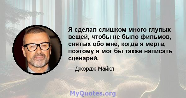 Я сделал слишком много глупых вещей, чтобы не было фильмов, снятых обо мне, когда я мертв, поэтому я мог бы также написать сценарий.