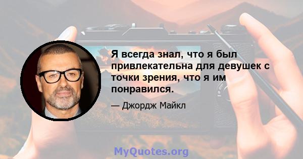 Я всегда знал, что я был привлекательна для девушек с точки зрения, что я им понравился.