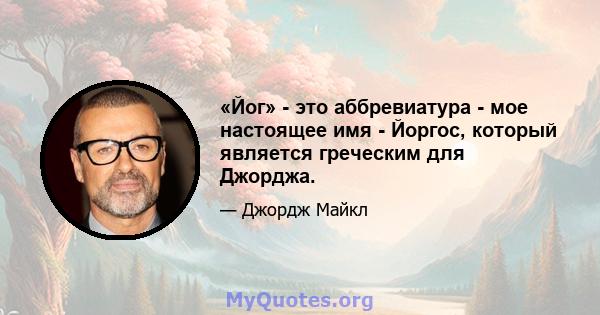 «Йог» - это аббревиатура - мое настоящее имя - Йоргос, который является греческим для Джорджа.