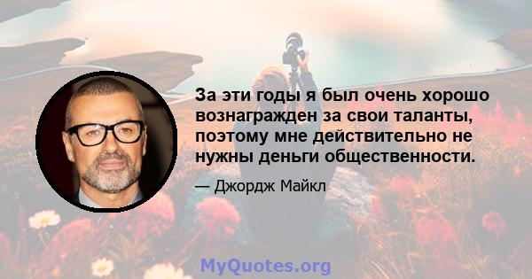 За эти годы я был очень хорошо вознагражден за свои таланты, поэтому мне действительно не нужны деньги общественности.