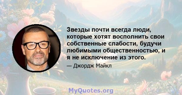 Звезды почти всегда люди, которые хотят восполнить свои собственные слабости, будучи любимыми общественностью, и я не исключение из этого.