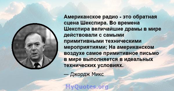 Американское радио - это обратная сцена Шекспира. Во времена Шекспира величайшие драмы в мире действовали с самыми примитивными техническими мероприятиями; На американском воздухе самое примитивное письмо в мире