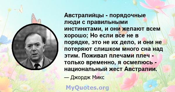 Австралийцы - порядочные люди с правильными инстинктами, и они желают всем хорошо; Но если все не в порядке, это не их дело, и они не потеряют слишком много сна над этим. Поживал плечами плеч - только временно, я