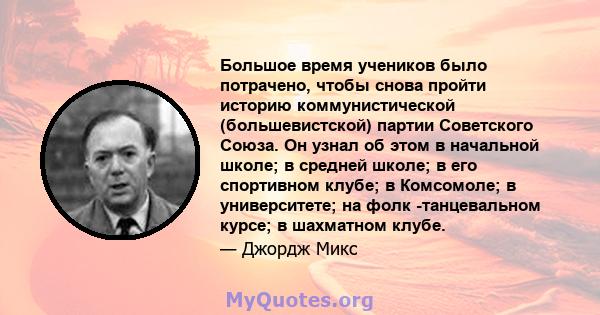 Большое время учеников было потрачено, чтобы снова пройти историю коммунистической (большевистской) партии Советского Союза. Он узнал об этом в начальной школе; в средней школе; в его спортивном клубе; в Комсомоле; в