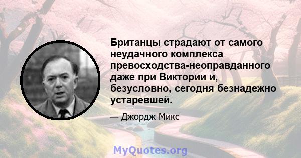 Британцы страдают от самого неудачного комплекса превосходства-неоправданного даже при Виктории и, безусловно, сегодня безнадежно устаревшей.