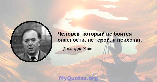 Человек, который не боится опасности, не герой, а психопат.