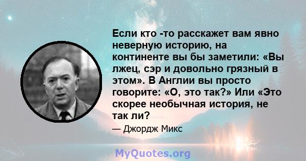 Если кто -то расскажет вам явно неверную историю, на континенте вы бы заметили: «Вы лжец, сэр и довольно грязный в этом». В Англии вы просто говорите: «О, это так?» Или «Это скорее необычная история, не так ли?