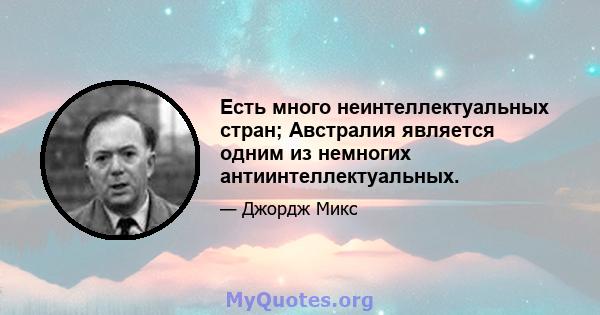 Есть много неинтеллектуальных стран; Австралия является одним из немногих антиинтеллектуальных.