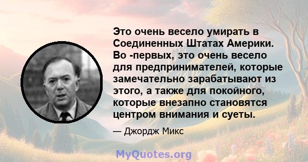 Это очень весело умирать в Соединенных Штатах Америки. Во -первых, это очень весело для предпринимателей, которые замечательно зарабатывают из этого, а также для покойного, которые внезапно становятся центром внимания и 