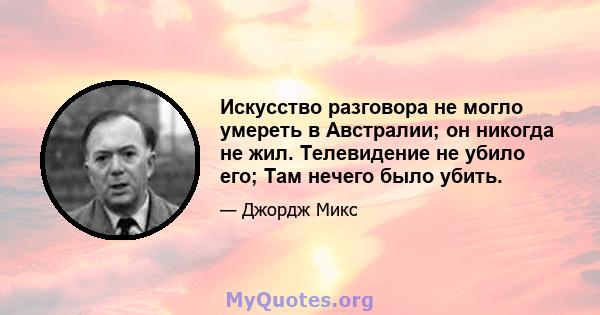 Искусство разговора не могло умереть в Австралии; он никогда не жил. Телевидение не убило его; Там нечего было убить.