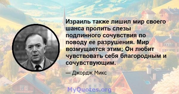 Израиль также лишил мир своего шанса пролить слезы подлинного сочувствия по поводу ее разрушения. Мир возмущается этим; Он любит чувствовать себя благородным и сочувствующим.