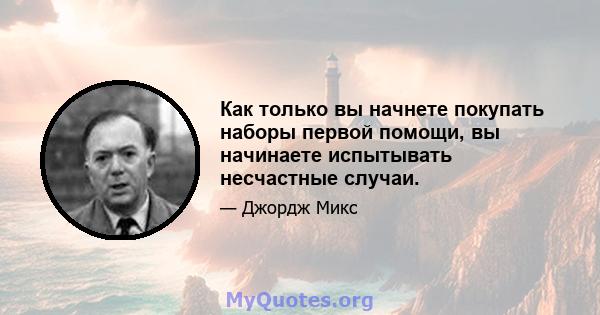 Как только вы начнете покупать наборы первой помощи, вы начинаете испытывать несчастные случаи.