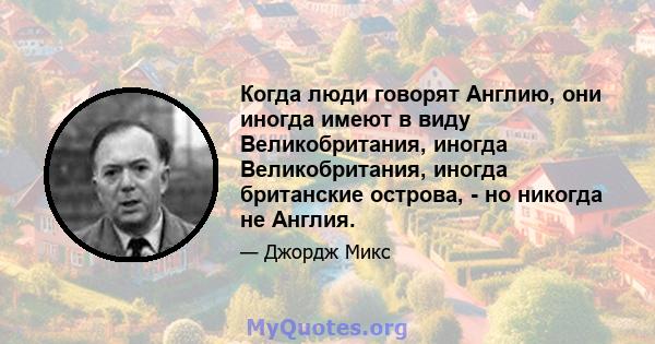 Когда люди говорят Англию, они иногда имеют в виду Великобритания, иногда Великобритания, иногда британские острова, - но никогда не Англия.