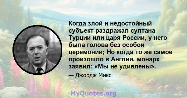 Когда злой и недостойный субъект раздражал султана Турции или царя России, у него была голова без особой церемонии; Но когда то же самое произошло в Англии, монарх заявил: «Мы не удивлены».