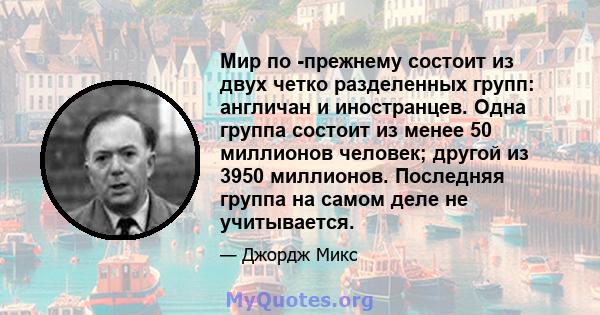 Мир по -прежнему состоит из двух четко разделенных групп: англичан и иностранцев. Одна группа состоит из менее 50 миллионов человек; другой из 3950 миллионов. Последняя группа на самом деле не учитывается.