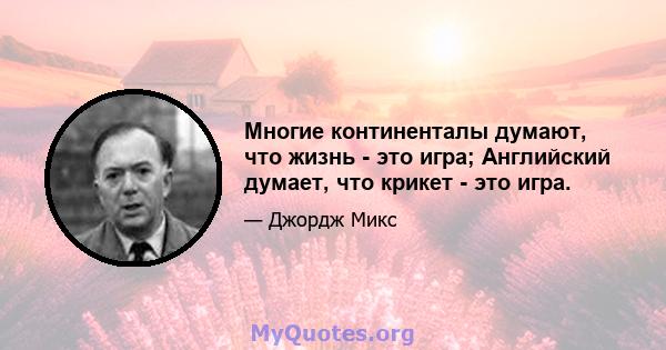 Многие континенталы думают, что жизнь - это игра; Английский думает, что крикет - это игра.