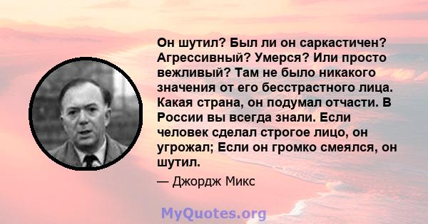 Он шутил? Был ли он саркастичен? Агрессивный? Умерся? Или просто вежливый? Там не было никакого значения от его бесстрастного лица. Какая страна, он подумал отчасти. В России вы всегда знали. Если человек сделал строгое 